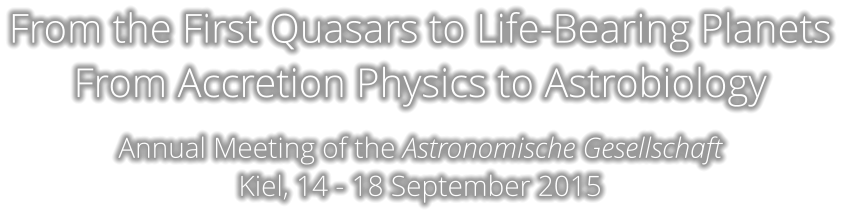 From the First Quasars to Life-Bearing Planets From Accretion Physics to Astrobiology  Annual Meeting of the Astronomische Gesellschaft Kiel, 14 - 18 September 2015